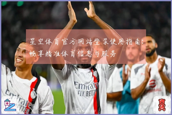 星空体育官方网站登录使用指南：畅享精准体育信息与服务