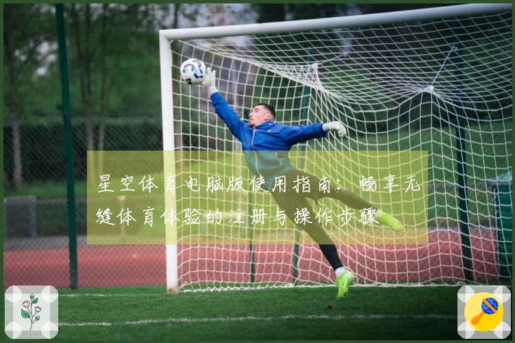 星空体育电脑版使用指南：畅享无缝体育体验的注册与操作步骤