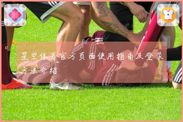 星空体育官方页面使用指南及登录方法介绍
