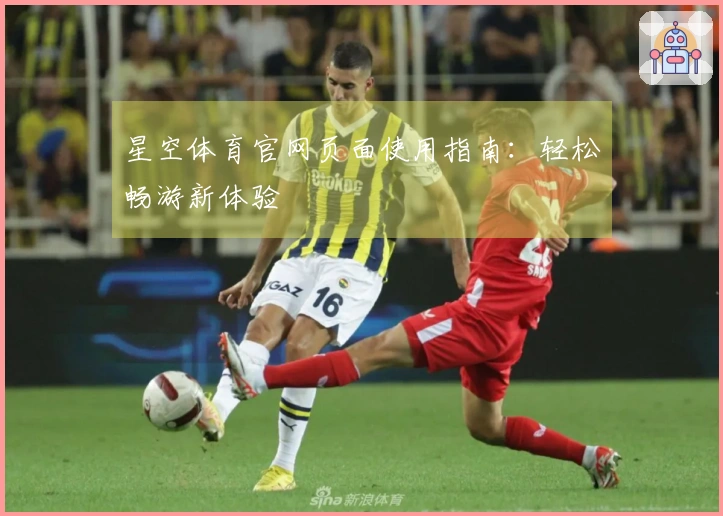 星空体育官网页面使用指南：轻松畅游新体验