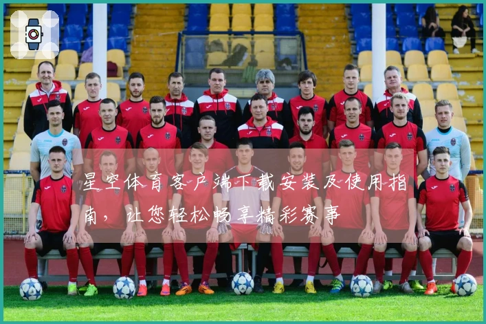 星空体育客户端下载安装及使用指南，让您轻松畅享精彩赛事