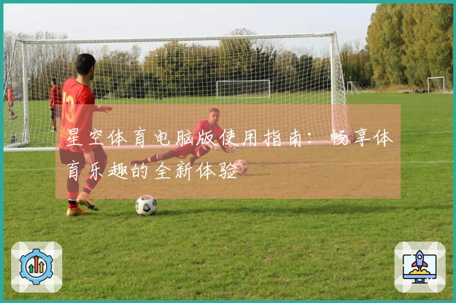 星空体育电脑版使用指南：畅享体育乐趣的全新体验