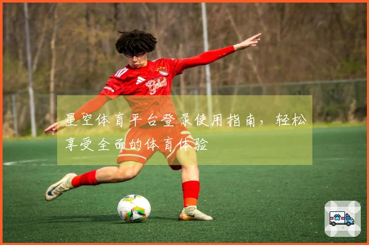 星空体育平台登录使用指南，轻松享受全面的体育体验