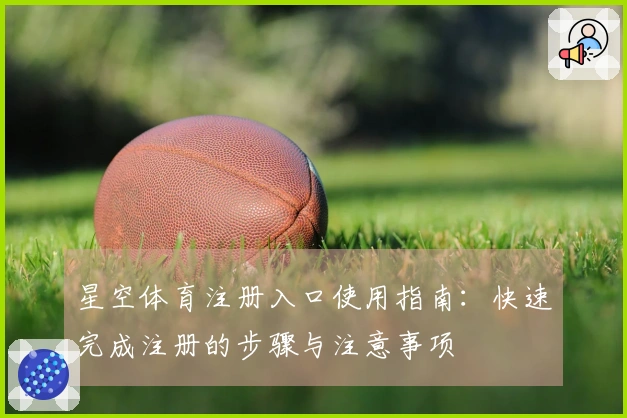 星空体育注册入口使用指南：快速完成注册的步骤与注意事项