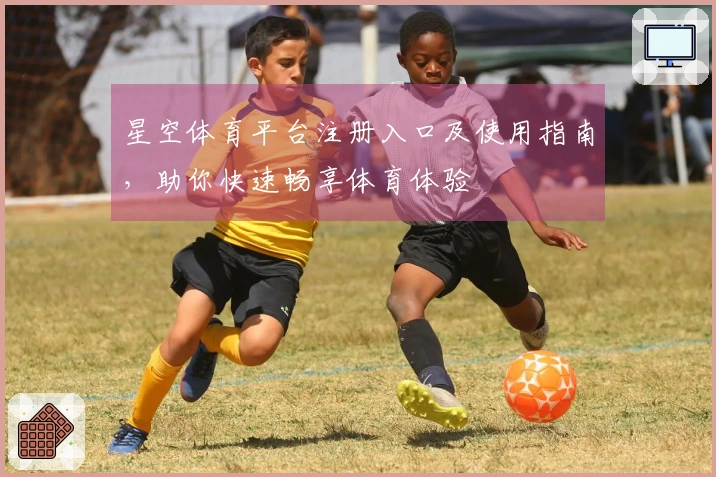 星空体育平台注册入口及使用指南，助你快速畅享体育体验