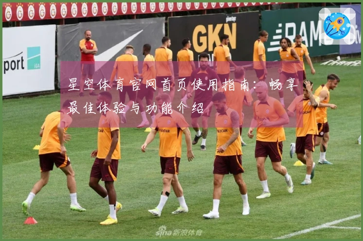 星空体育官网首页使用指南：畅享最佳体验与功能介绍