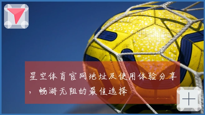 星空体育官网地址及使用体验分享，畅游无阻的最佳选择