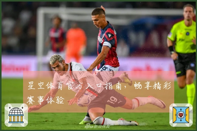 星空体育官方入口指南，畅享精彩赛事体验