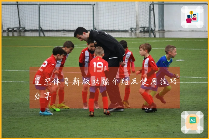 星空体育新版功能介绍及使用技巧分享