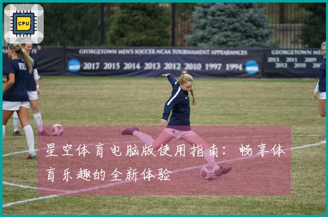 星空体育电脑版使用指南：畅享体育乐趣的全新体验
