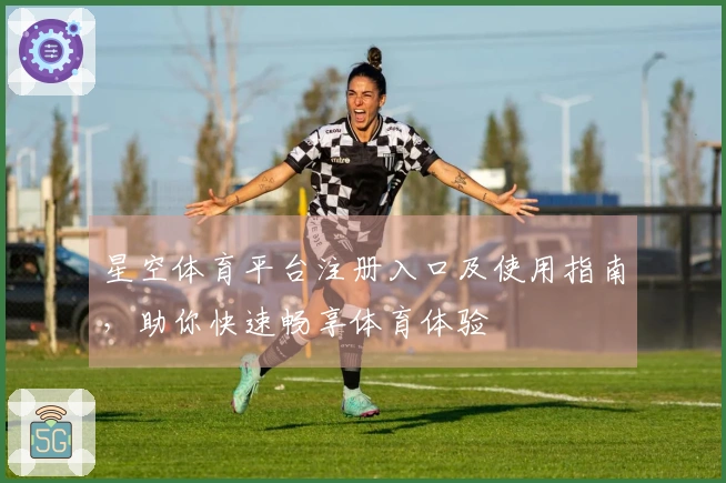 星空体育平台注册入口及使用指南，助你快速畅享体育体验