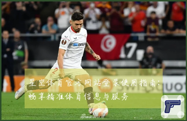 星空体育官方网站登录使用指南：畅享精准体育信息与服务