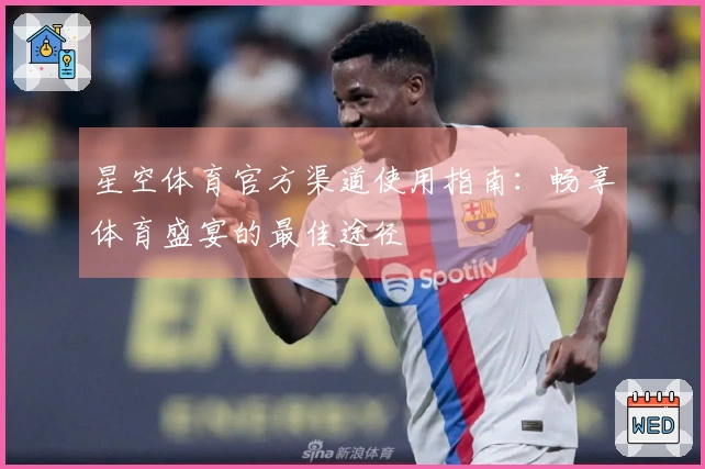 星空体育官方渠道使用指南：畅享体育盛宴的最佳途径
