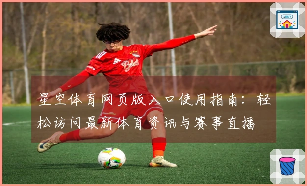 星空体育网页版入口使用指南：轻松访问最新体育资讯与赛事直播