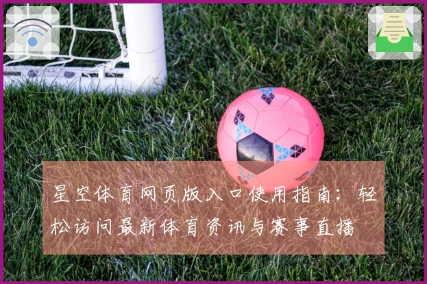 星空体育网页版入口使用指南：轻松访问最新体育资讯与赛事直播