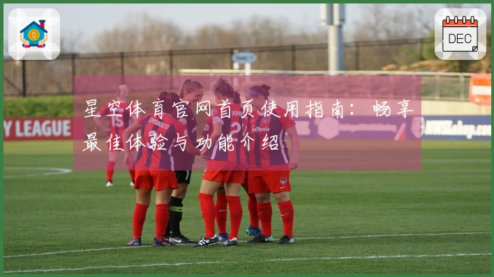 星空体育官网首页使用指南：畅享最佳体验与功能介绍