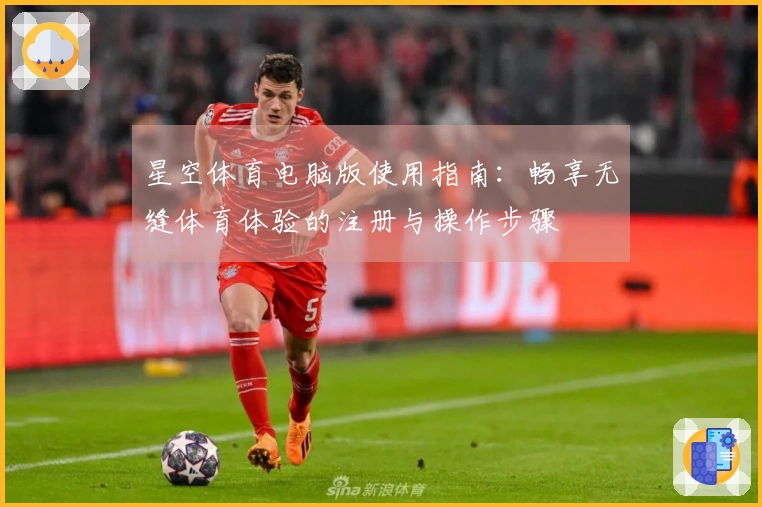 星空体育电脑版使用指南：畅享无缝体育体验的注册与操作步骤